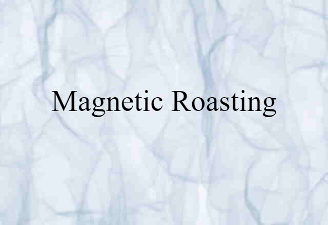 Magnetic Roasting (noun) Definition, Meaning & Examples