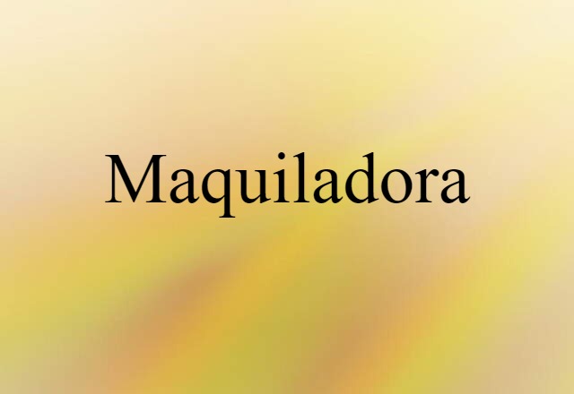 Maquiladora (noun) Definition, Meaning & Examples