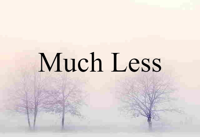 much less