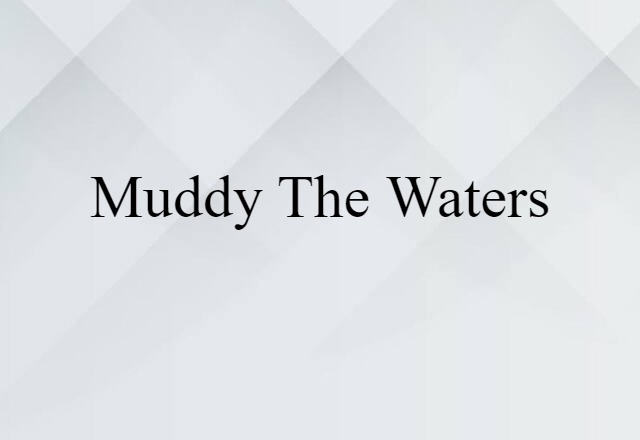 muddy the waters