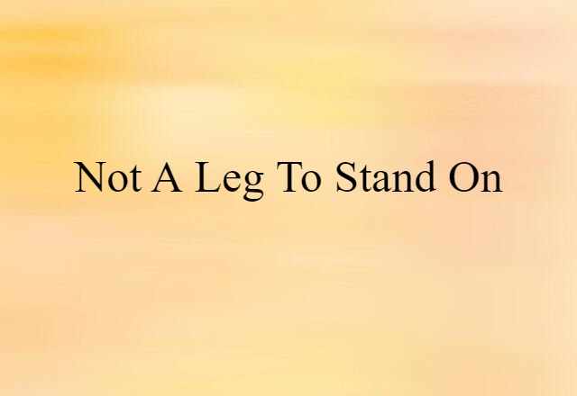 not a leg to stand on