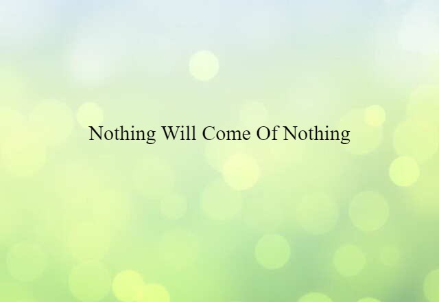 Nothing will come of nothing