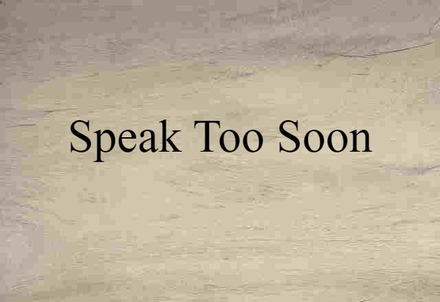 speak too soon