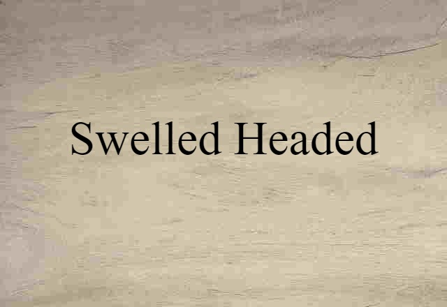 swelled-headed