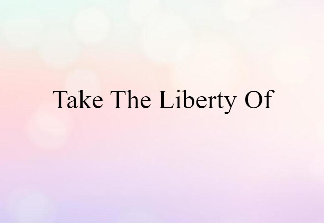 take the liberty of