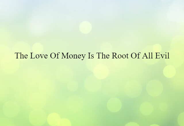 The love of money is the root of all evil