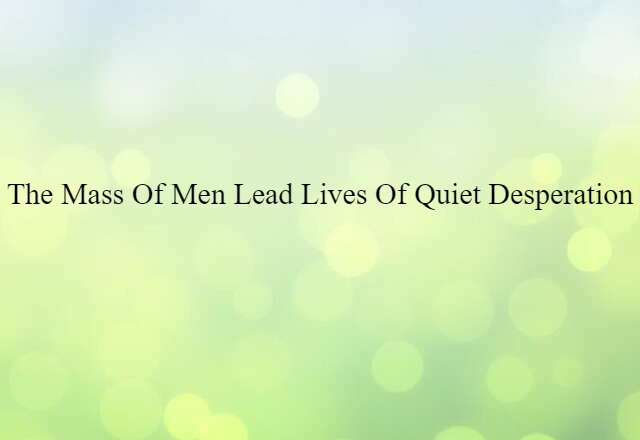 The mass of men lead lives of quiet desperation