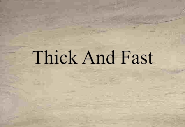 thick and fast