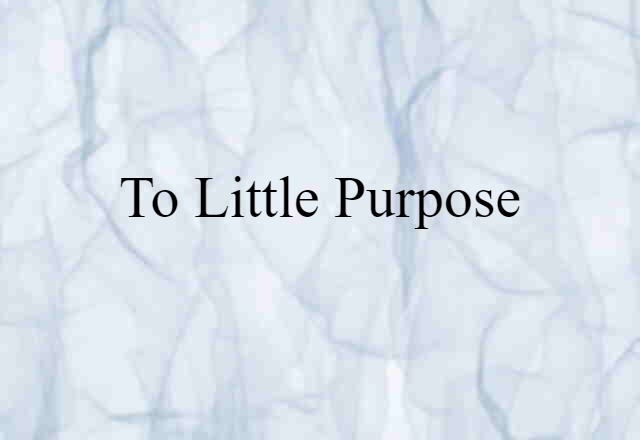 to little purpose