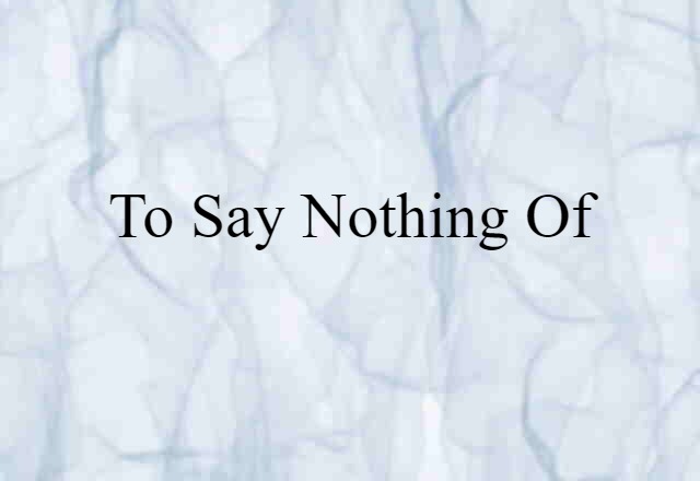 to say nothing of