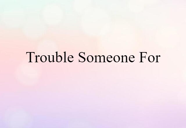 Trouble Someone For (noun) Definition, Meaning & Examples