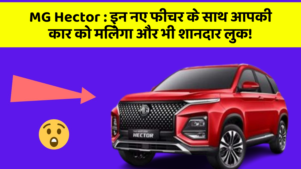 MG Hector: इन नए फीचर के साथ आपकी कार को मिलेगा और भी शानदार लुक!