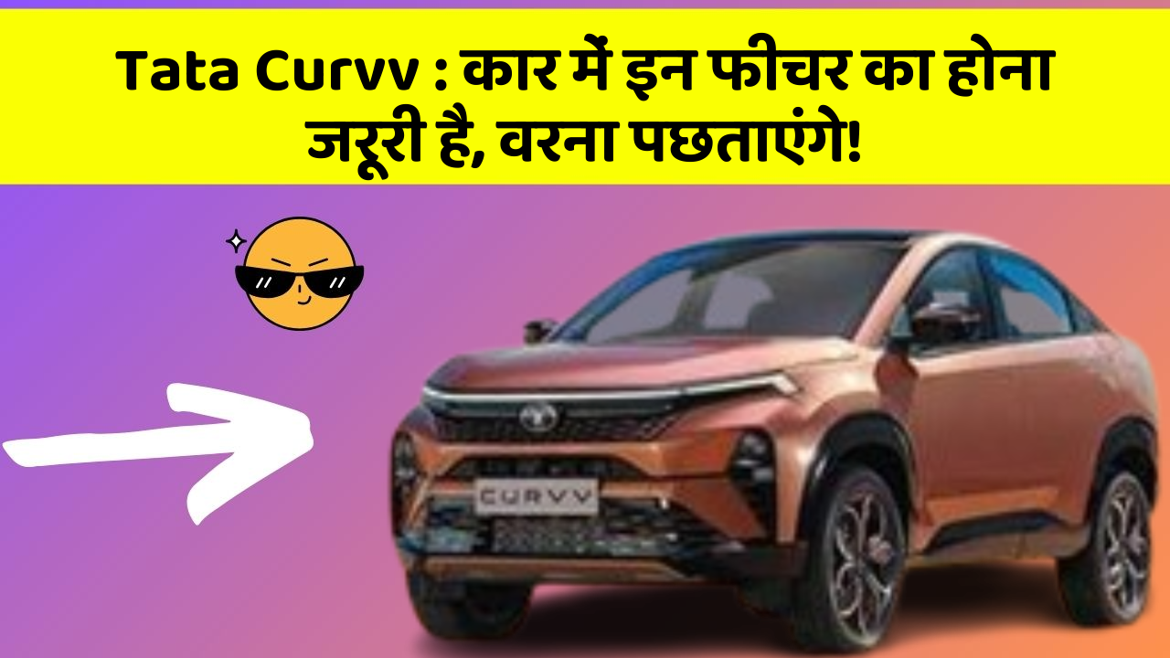 Tata Curvv : कार में इन फीचर का होना जरूरी है, वरना पछताएंगे!