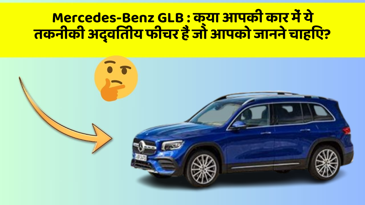 Mercedes-Benz GLB: क्या आपकी कार में ये तकनीकी अद्वितीय फीचर हैं जो आपको जानने चाहिए?