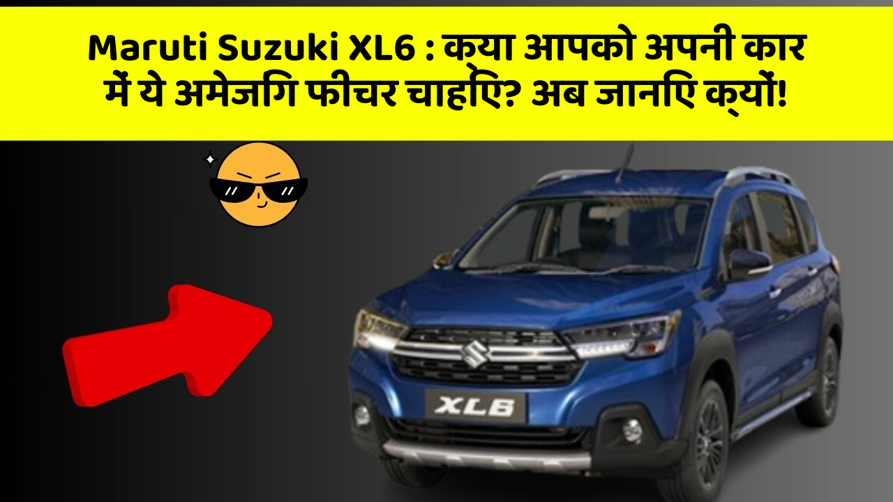 Maruti Suzuki XL6 : क्या आपको अपनी कार में ये अमेजिंग फीचर चाहिए? अब जानिए क्यों!