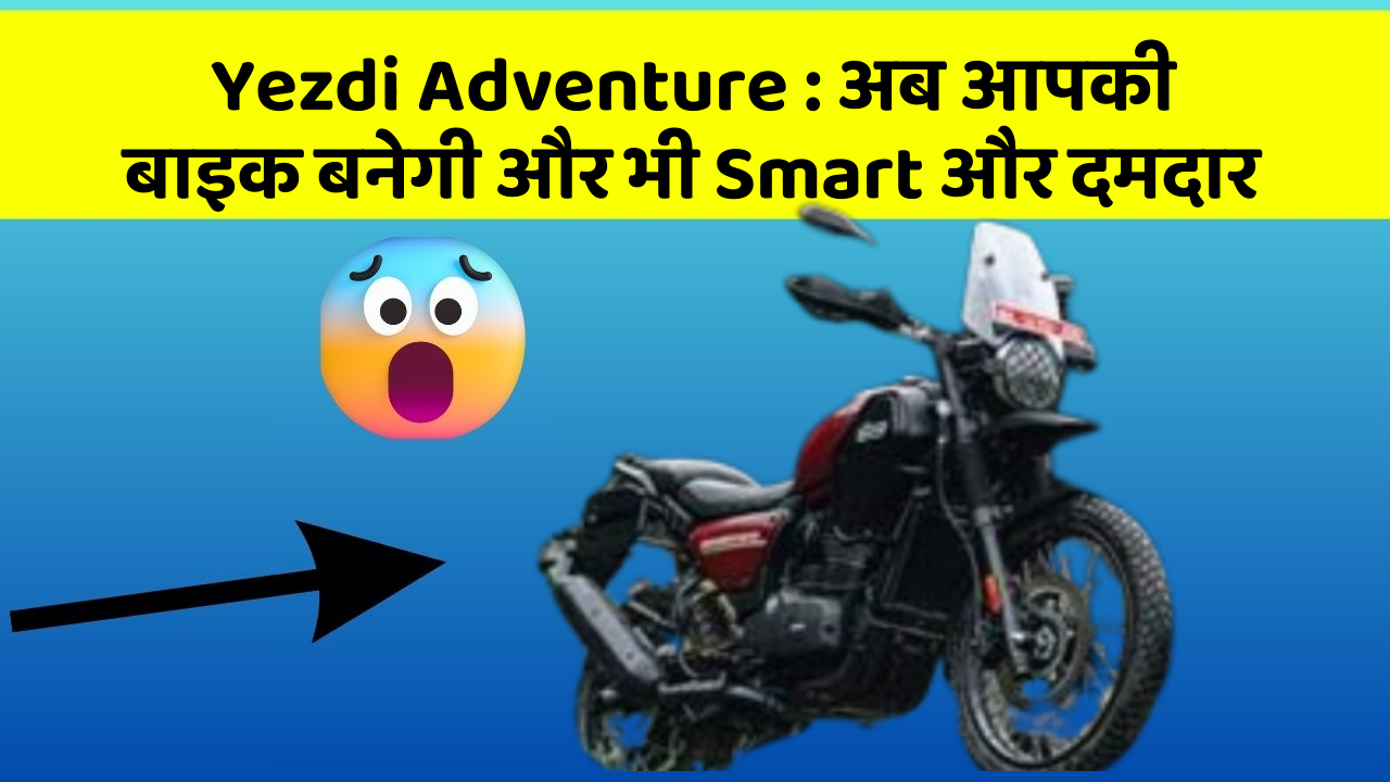 Yezdi Adventure : अब आपकी बाइक बनेगी और भी Smart और दमदार