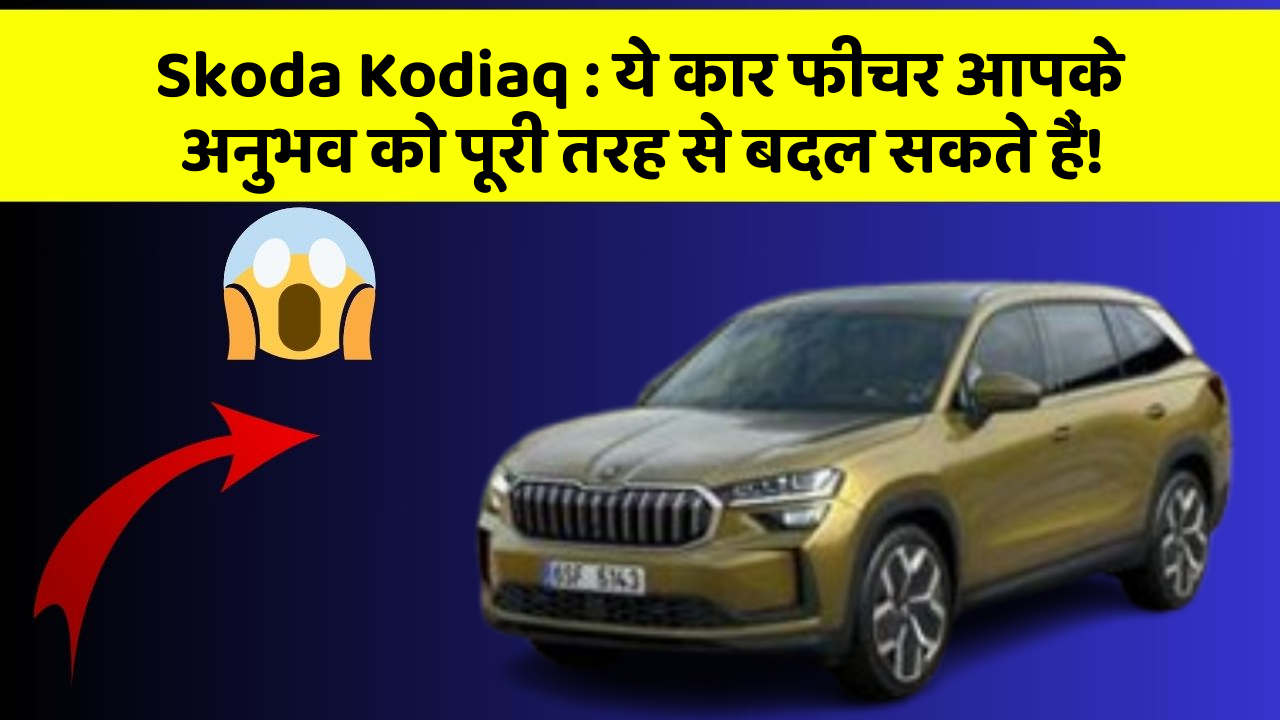 Skoda Kodiaq:ये कार फीचर आपके अनुभव को पूरी तरह से बदल सकते हैं!