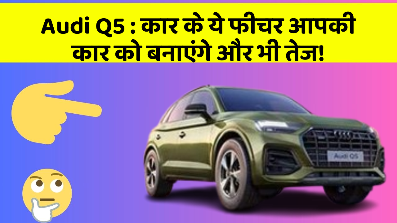 Audi Q5: कार के ये फीचर आपकी कार को बनाएंगे और भी तेज!