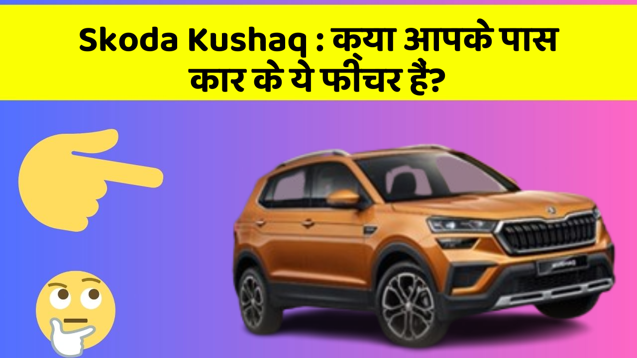 Skoda Kushaq: क्या आपके पास कार के ये फीचर हैं?