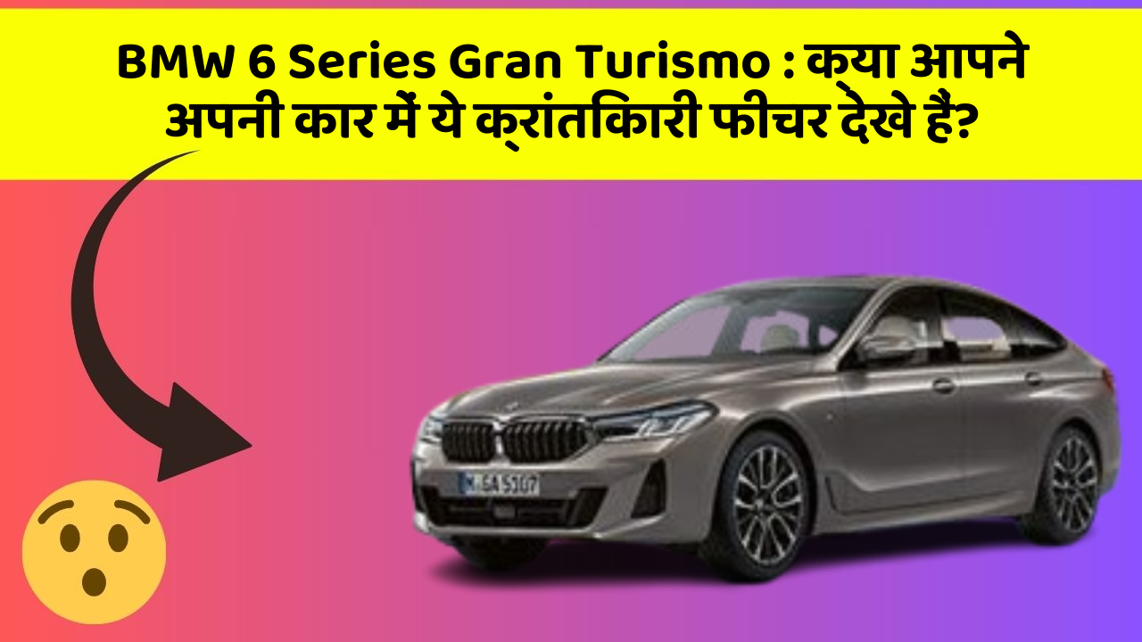 BMW 6 Series Gran Turismo:क्या आपने अपनी कार में ये क्रांतिकारी फीचर देखे हैं?