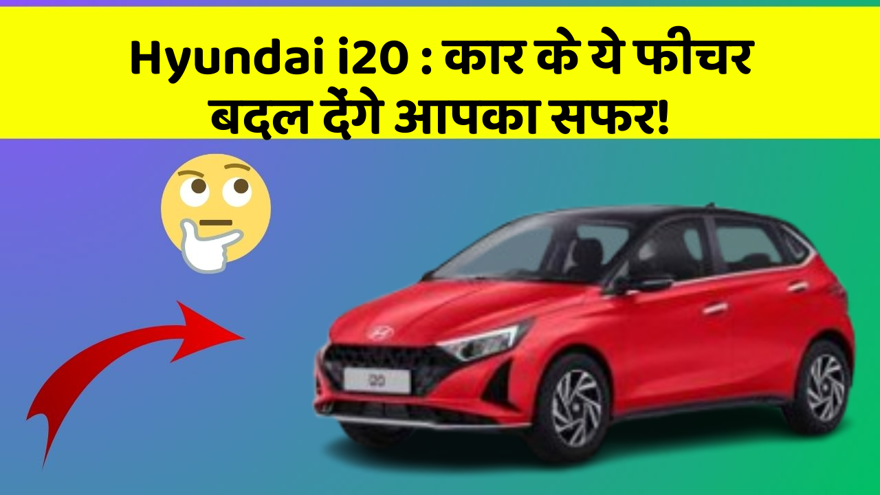 Hyundai i20: कार के ये फीचर बदल देंगे आपका सफर!