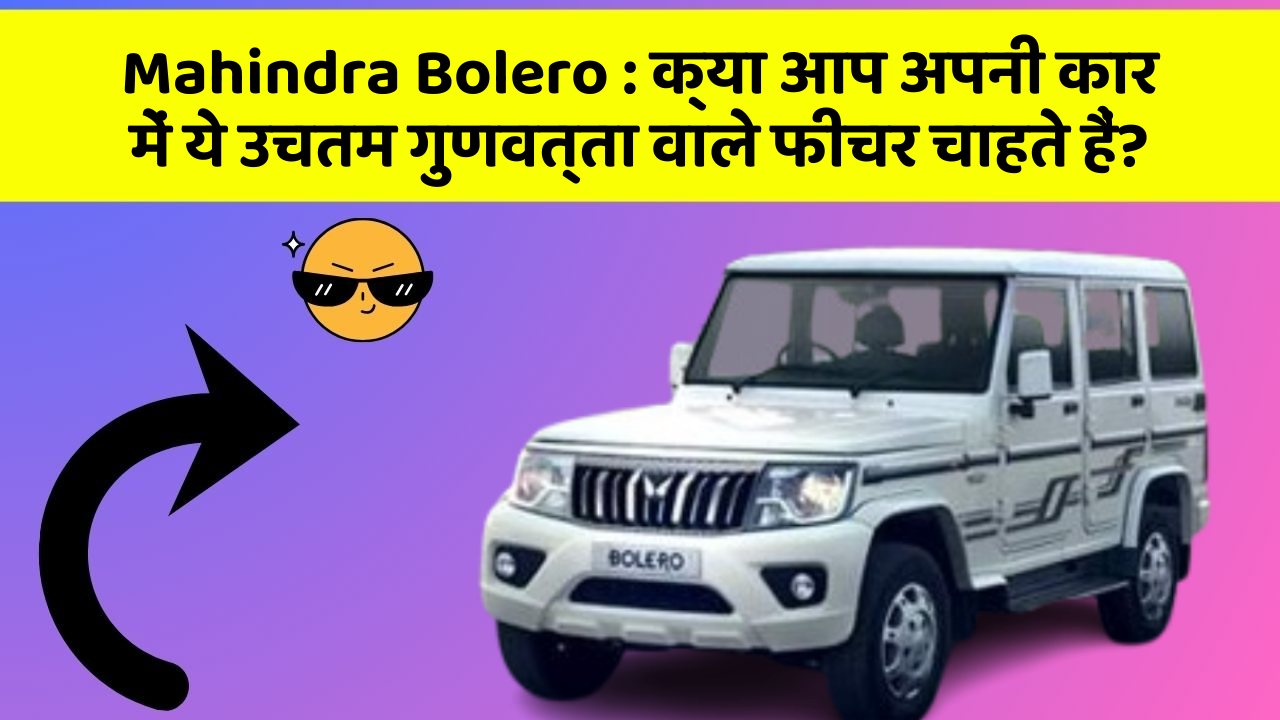 Mahindra Bolero : क्या आप अपनी कार में ये उचतम गुणवत्ता वाले फीचर चाहते हैं?