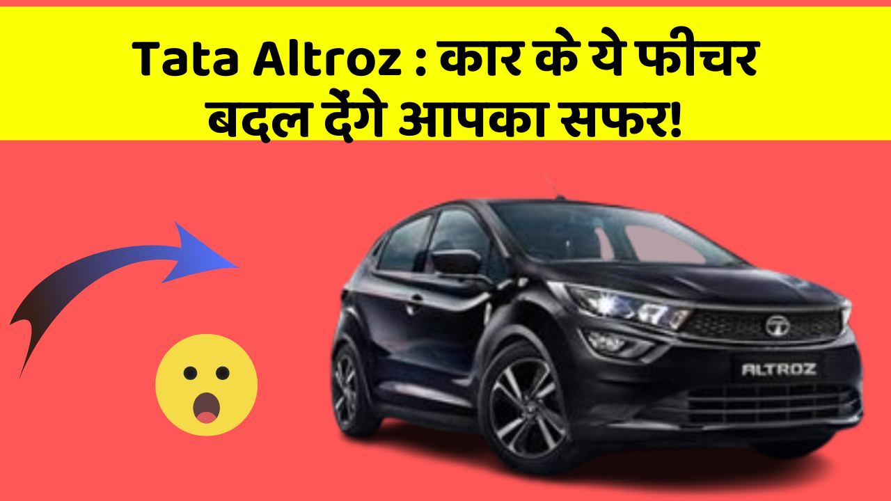 Tata Altroz : कार के ये फीचर बदल देंगे आपका सफर!