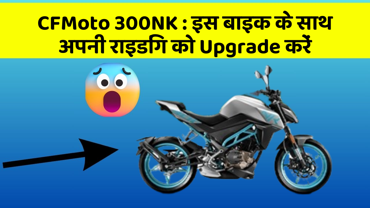 CFMoto 300NK: इस बाइक के साथ अपनी राइडिंग को Upgrade करें