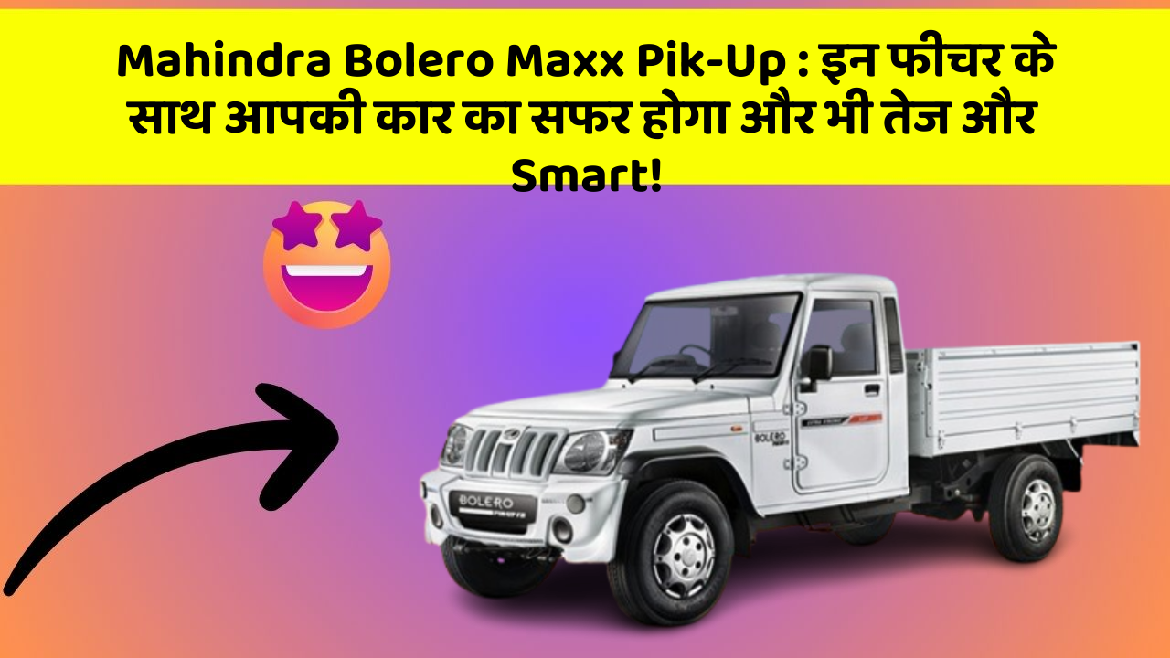 Mahindra Bolero Maxx Pik-Up: इन फीचर के साथ आपकी कार का सफर होगा और भी तेज और Smart!