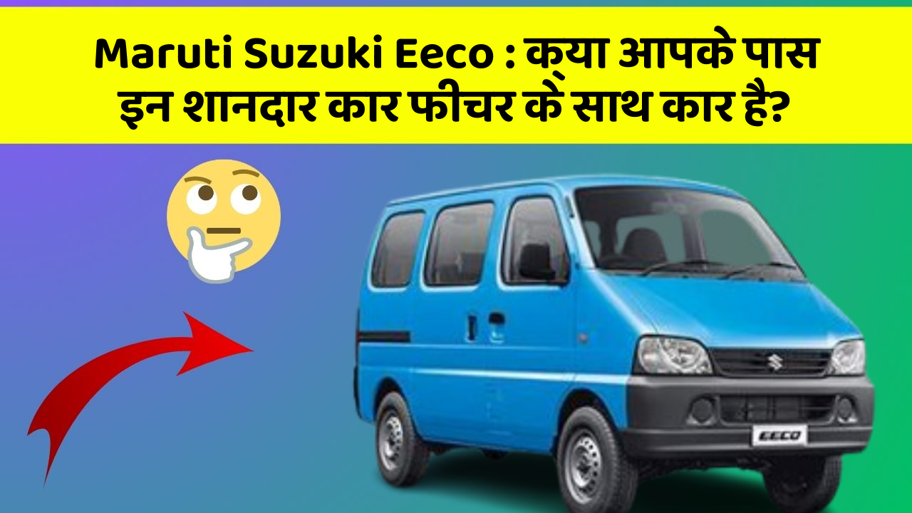 Maruti Suzuki Eeco : क्या आपके पास इन शानदार कार फीचर के साथ कार है?