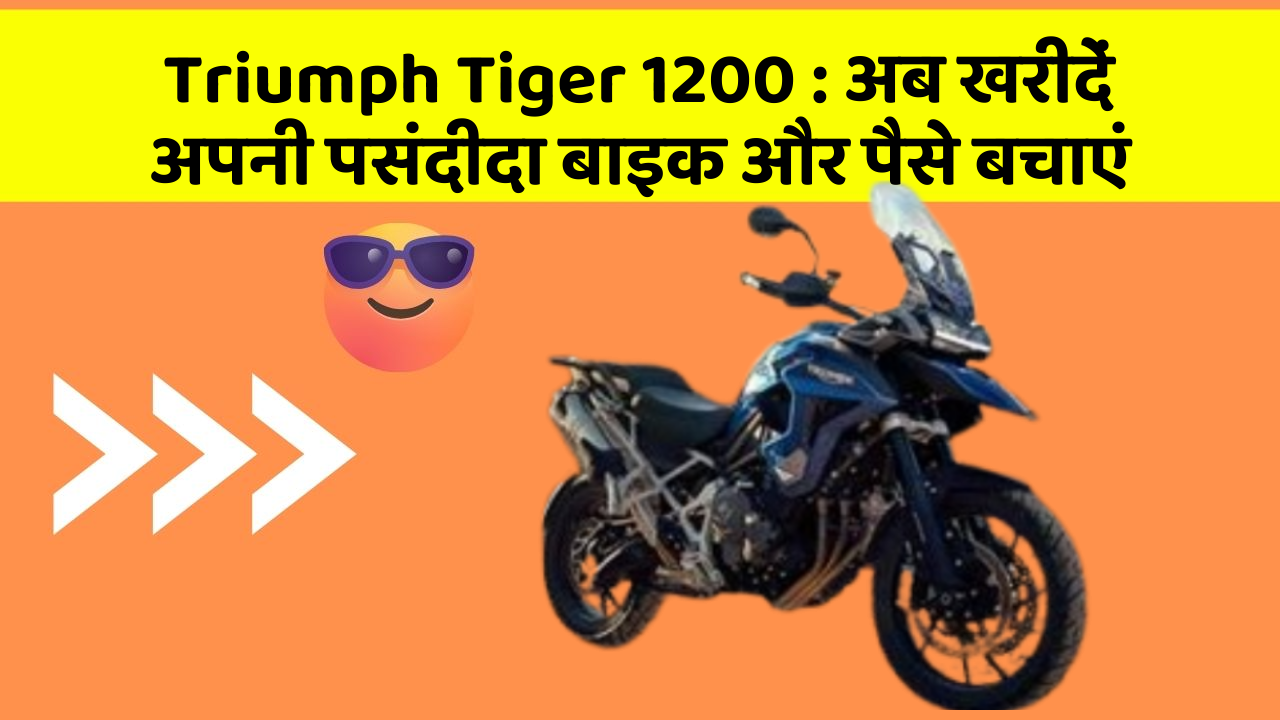 Triumph Tiger 1200 : अब खरीदें अपनी पसंदीदा बाइक और पैसे बचाएं