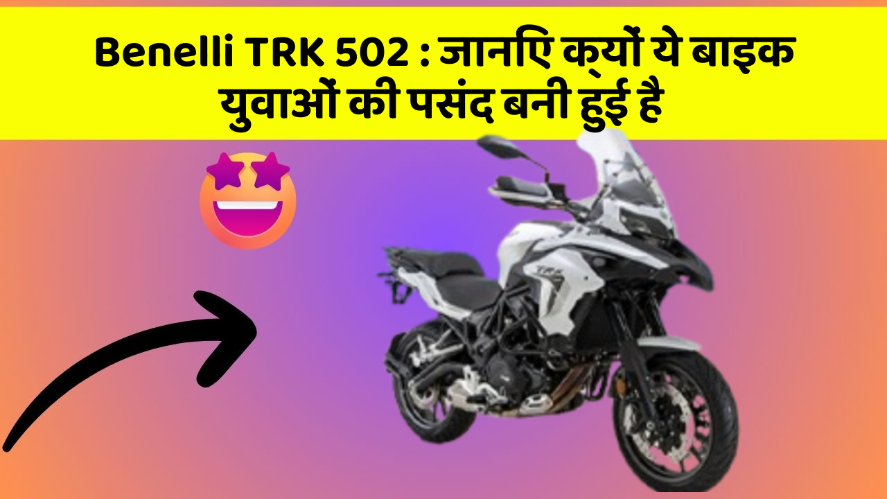 Benelli TRK 502 : जानिए क्यों ये बाइक युवाओं की पसंद बनी हुई है