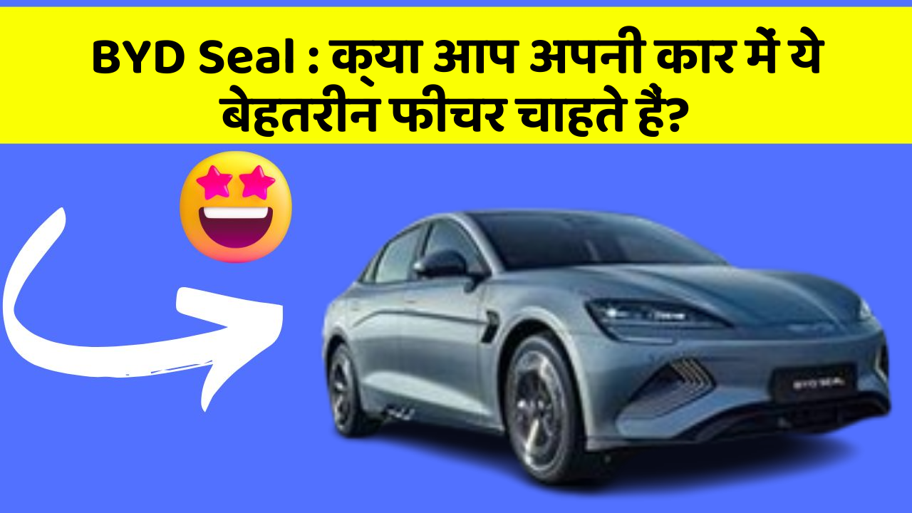 BYD Seal : क्या आप अपनी कार में ये बेहतरीन फीचर चाहते हैं?