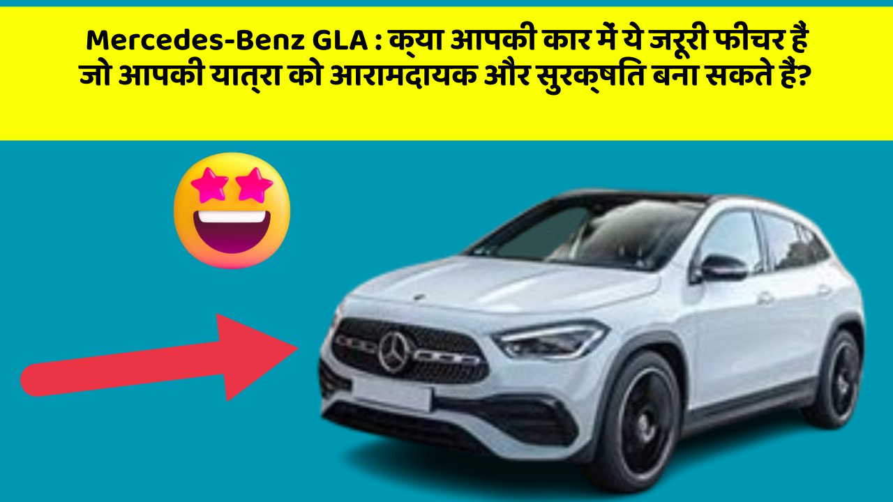 Mercedes-Benz GLA:क्या आपकी कार में ये जरूरी फीचर हैं जो आपकी यात्रा को आरामदायक और सुरक्षित बना सकते हैं?