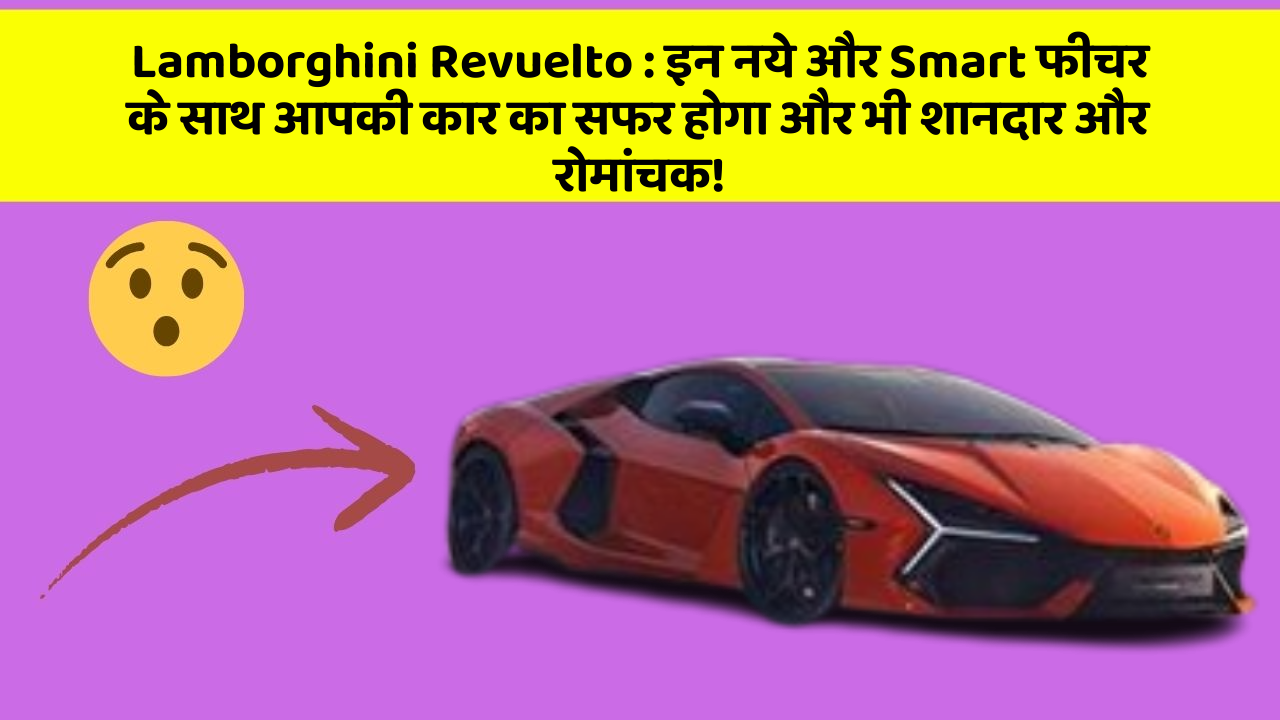 Lamborghini Revuelto : इन नये और Smart फीचर के साथ आपकी कार का सफर होगा और भी शानदार और रोमांचक!