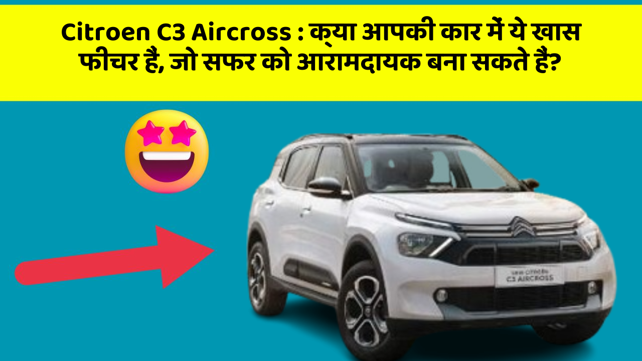 Citroen C3 Aircross: क्या आपकी कार में ये खास फीचर हैं, जो सफर को आरामदायक बना सकते हैं?