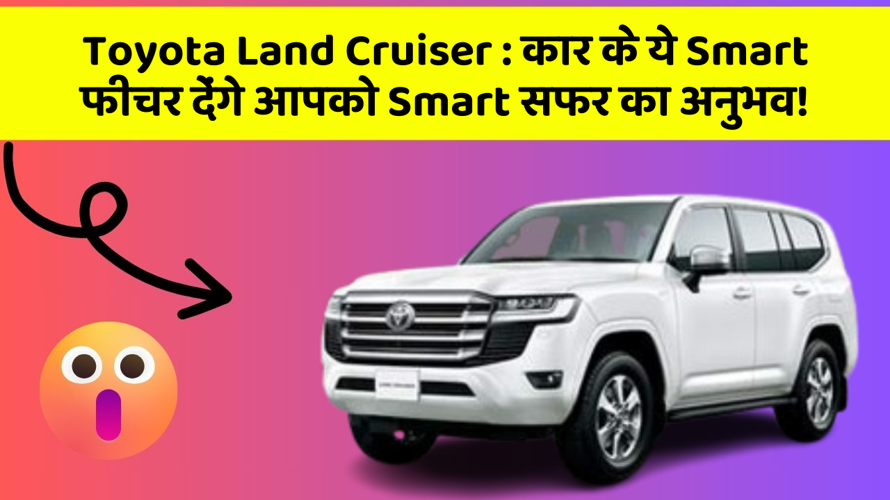 Toyota Land Cruiser: कार के ये Smart फीचर देंगे आपको Smart सफर का अनुभव!